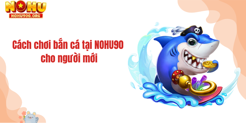 Cách chơi bắn cá tại NOHU90 cho người mới