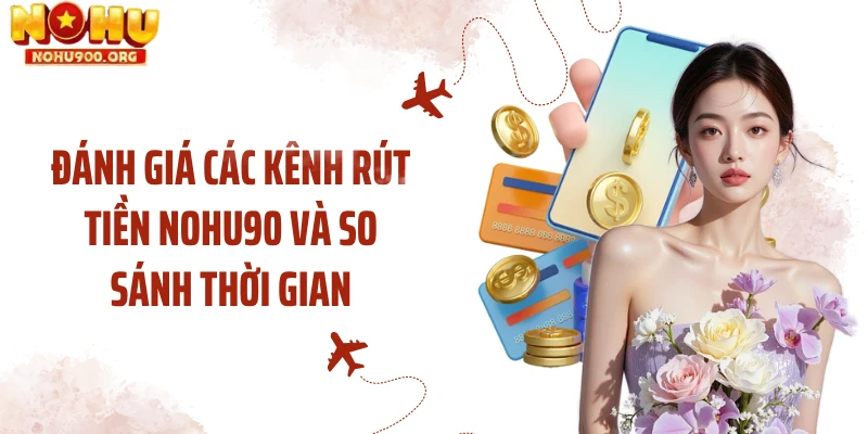 Đánh giá các kênh rút tiền NOHU90 và so sánh thời gian