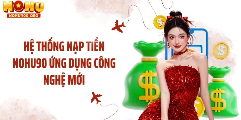 Hệ thống nạp tiền NOHU90 ứng dụng công nghệ mới