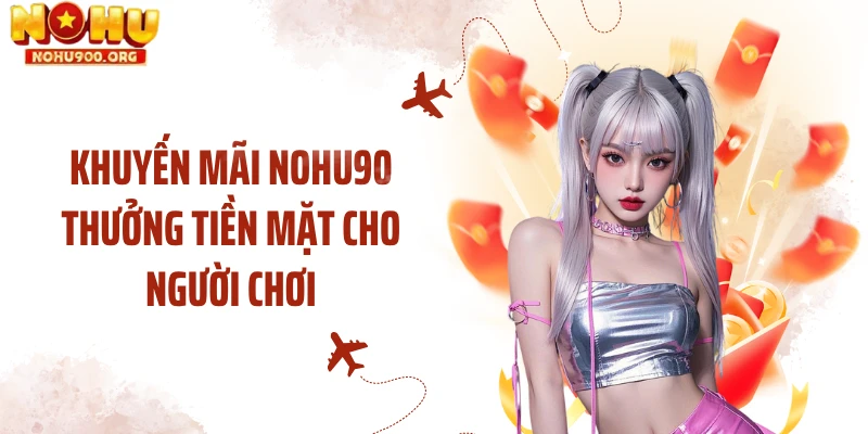 Khuyến mãi NOHU90 thưởng tiền mặt cho người chơi