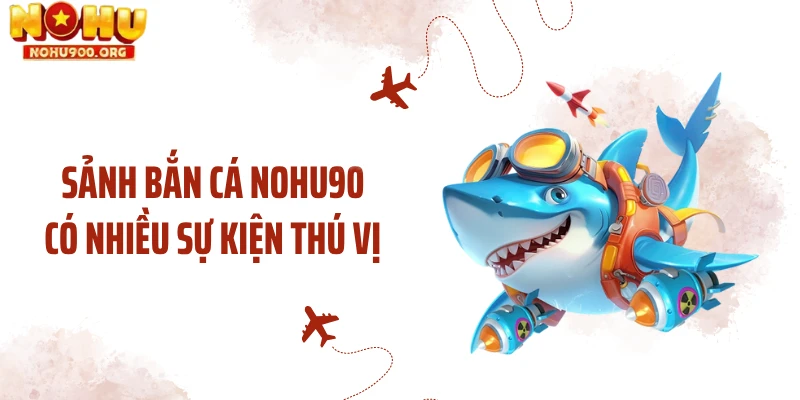 Sảnh bắn cá NOHU90 có nhiều sự kiện thú vị