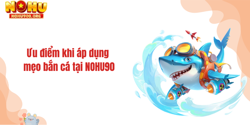 Ưu điểm khi áp dụng mẹo bắn cá tại NOHU90